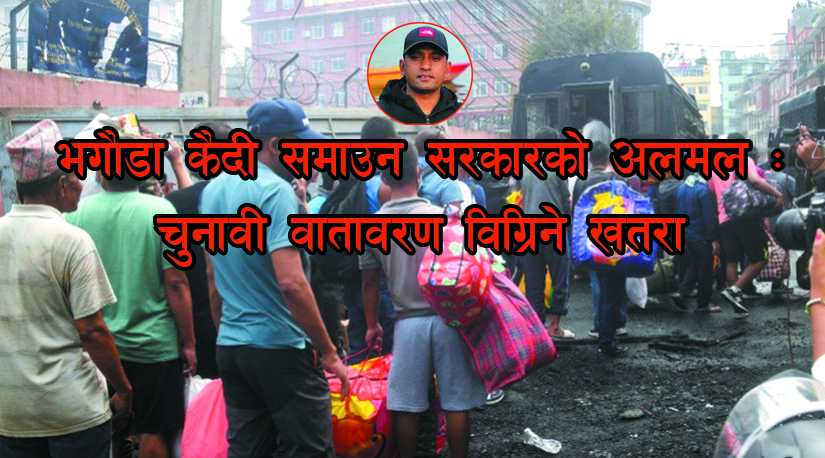 भगौडा कैदी समाउन सरकारको अलमल : चुनावी वातावरण विग्रिने खतरा