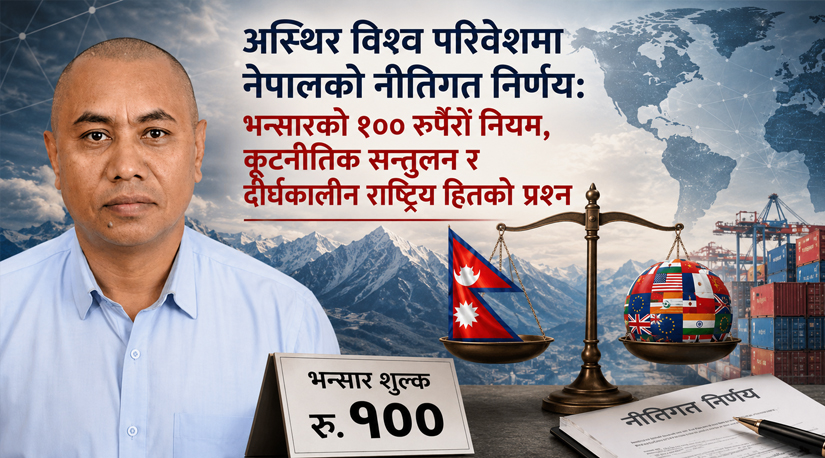 भन्सारको १०० रुपैयाँ नियम, कूटनीतिक सन्तुलन र दीर्घकालीन राष्ट्रिय हितको प्रश्न