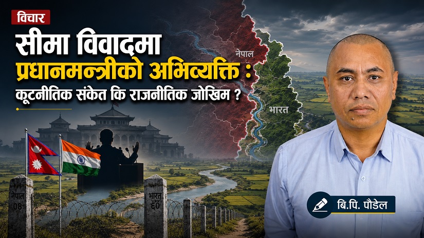 सीमा विवादमा प्रधानमन्त्रीको अभिव्यक्ति : कूटनीतिक संकेत कि राजनीतिक जोखिम ?